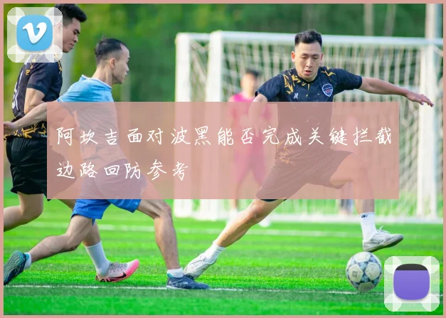 阿坎吉面对波黑能否完成关键拦截边路回防参考