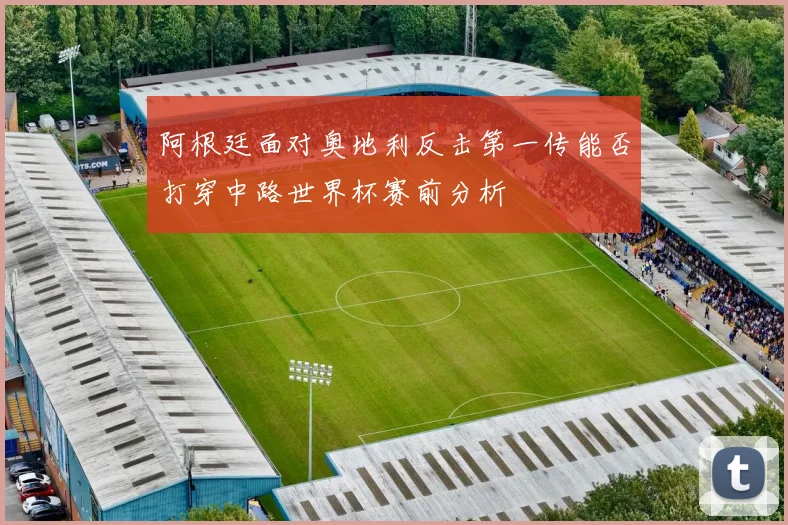阿根廷面对奥地利反击第一传能否打穿中路世界杯赛前分析