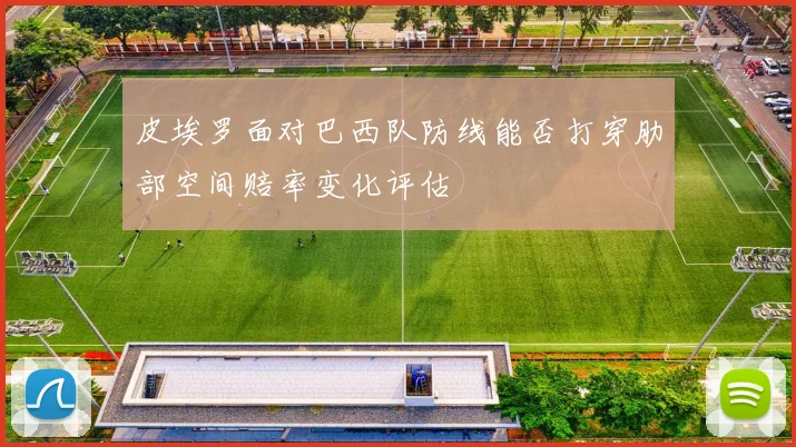 皮埃罗面对巴西队防线能否打穿肋部空间赔率变化评估