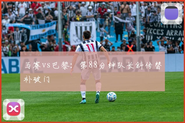 马赛vs巴黎：第88分钟队长斜传替补破门