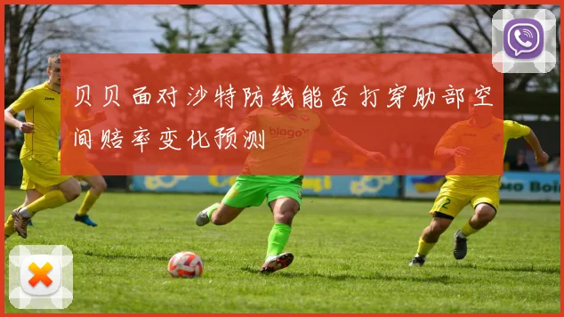贝贝面对沙特防线能否打穿肋部空间赔率变化预测