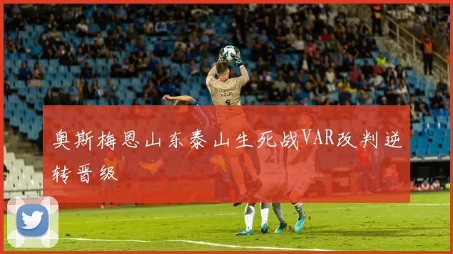 奥斯梅恩山东泰山生死战VAR改判逆转晋级