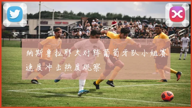 纳斯鲁拉耶夫对阵葡萄牙队小组赛速度冲击热度观察