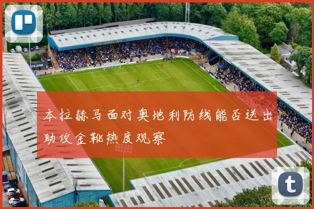 本拉赫马面对奥地利防线能否送出助攻金靴热度观察
