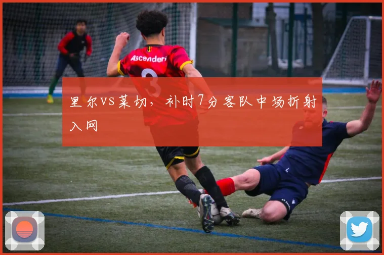 里尔vs莱切，补时7分客队中场折射入网