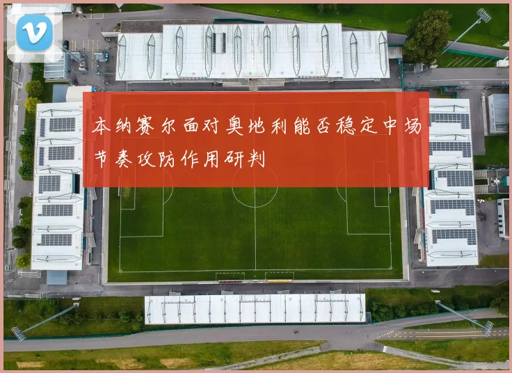 本纳赛尔面对奥地利能否稳定中场节奏攻防作用研判