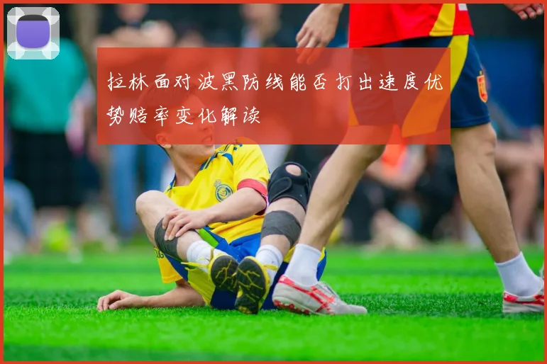 拉林面对波黑防线能否打出速度优势赔率变化解读
