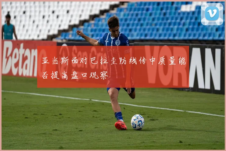 亚当斯面对巴拉圭防线传中质量能否提高盘口观察