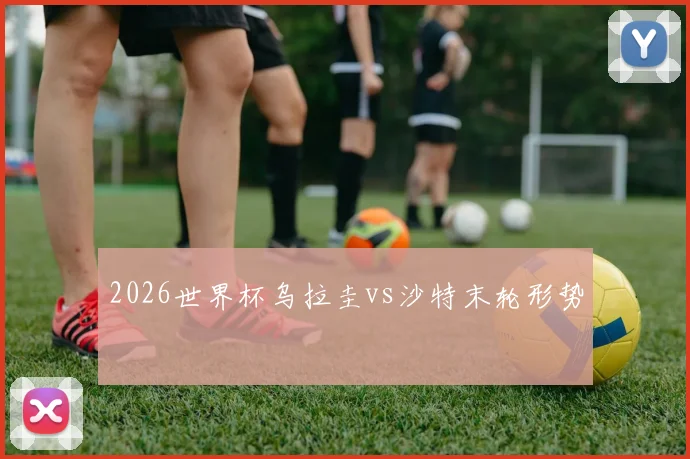 2026世界杯乌拉圭vs沙特末轮形势