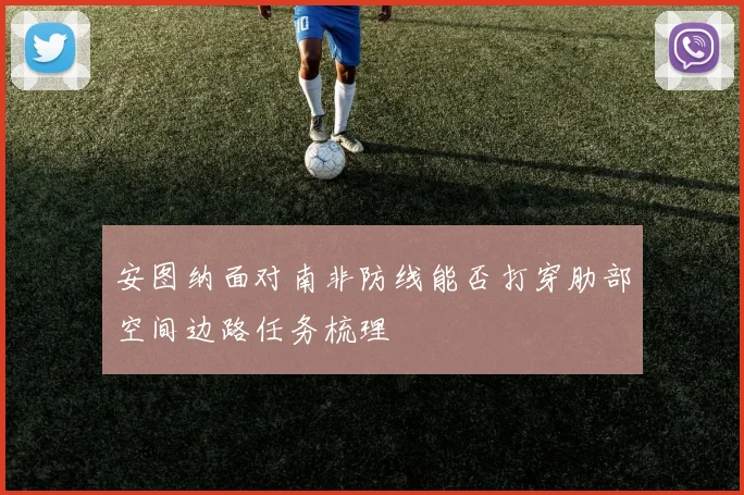 安图纳面对南非防线能否打穿肋部空间边路任务梳理