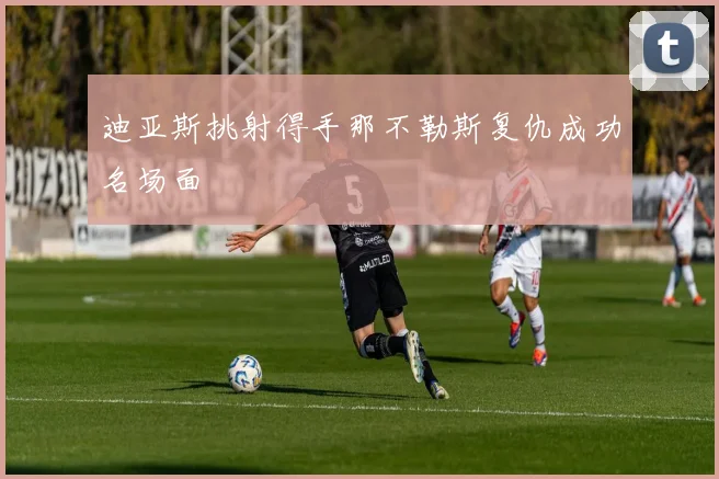迪亚斯挑射得手那不勒斯复仇成功名场面