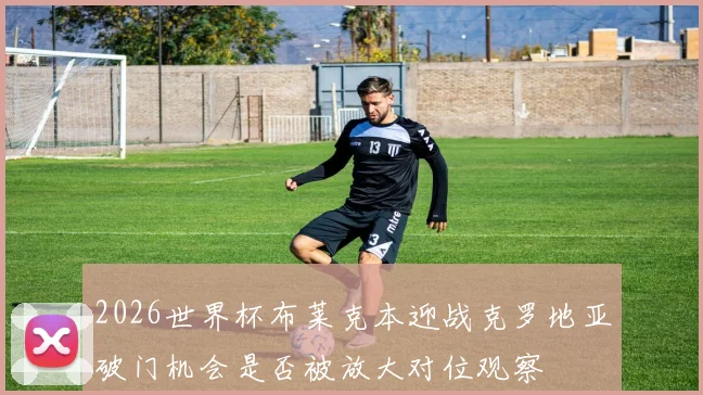 2026世界杯布莱克本迎战克罗地亚破门机会是否被放大对位观察