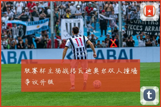 联赛杯主场战格瓦迪奥尔双人撞墙争议升级