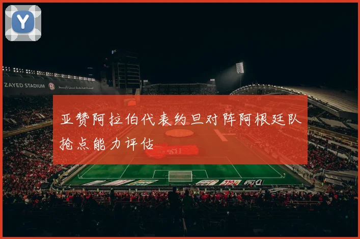 亚赞阿拉伯代表约旦对阵阿根廷队抢点能力评估