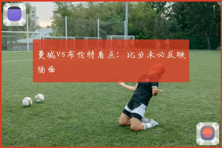 曼城vs布伦特看点：比分未必反映场面