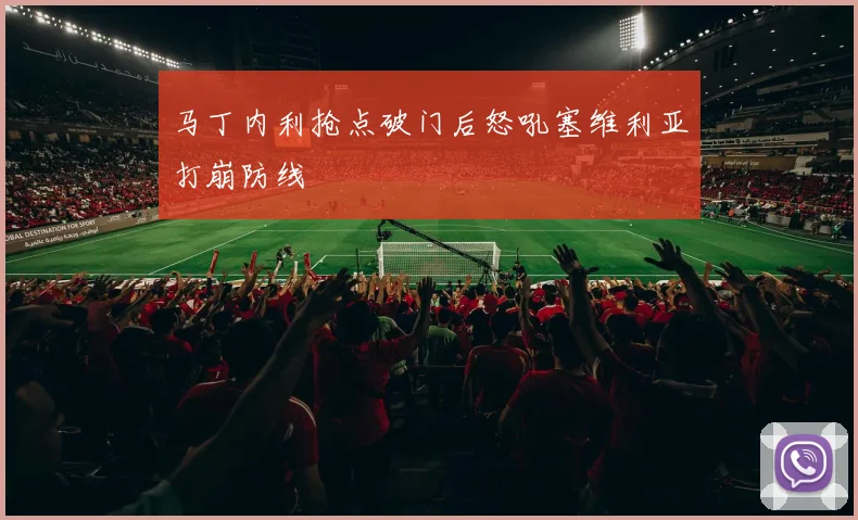 马丁内利抢点破门后怒吼塞维利亚打崩防线