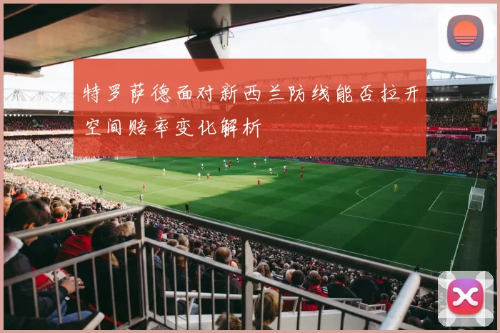 特罗萨德面对新西兰防线能否拉开空间赔率变化解析