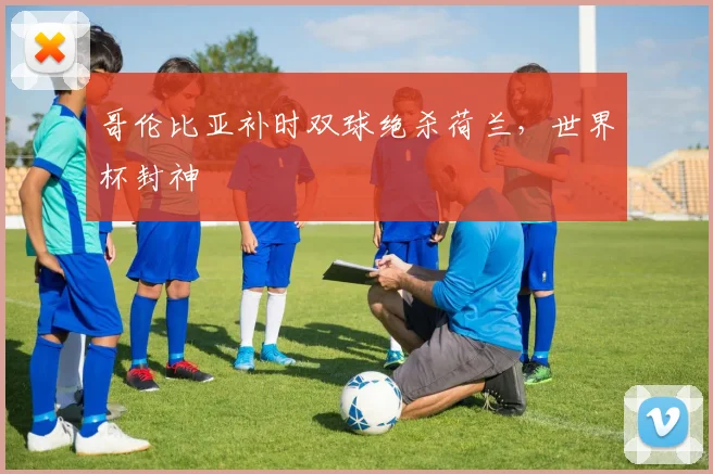 哥伦比亚补时双球绝杀荷兰，世界杯封神