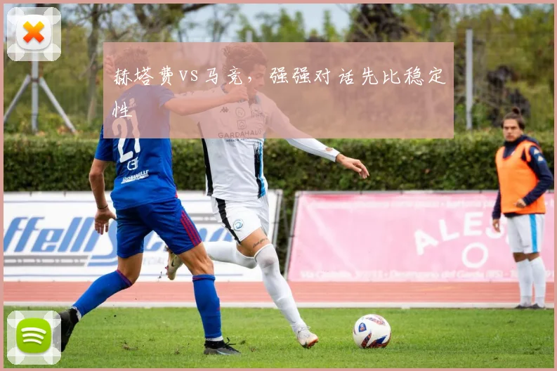 赫塔费vs马竞，强强对话先比稳定性