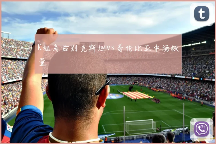 K组乌兹别克斯坦vs哥伦比亚中场较量
