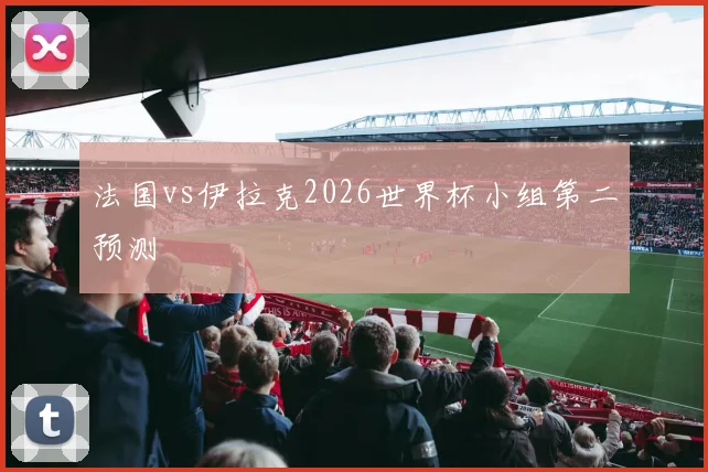 法国vs伊拉克2026世界杯小组第二预测