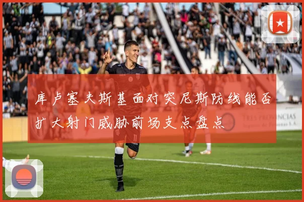 库卢塞夫斯基面对突尼斯防线能否扩大射门威胁前场支点盘点