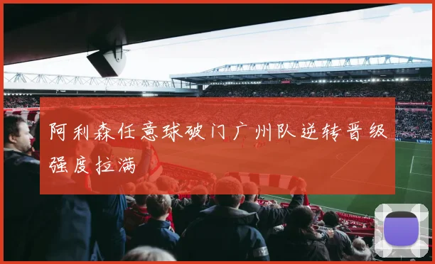 阿利森任意球破门广州队逆转晋级强度拉满