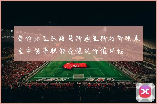 哥伦比亚队路易斯迪亚斯对阵刚果金中场串联能否稳定价值评估