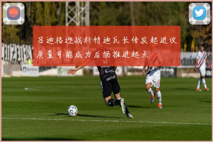 吕迪格迎战科特迪瓦长传发起进攻质量可能成为后场推进起点