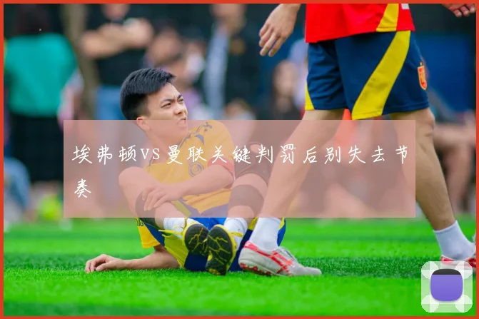 埃弗顿vs曼联关键判罚后别失去节奏