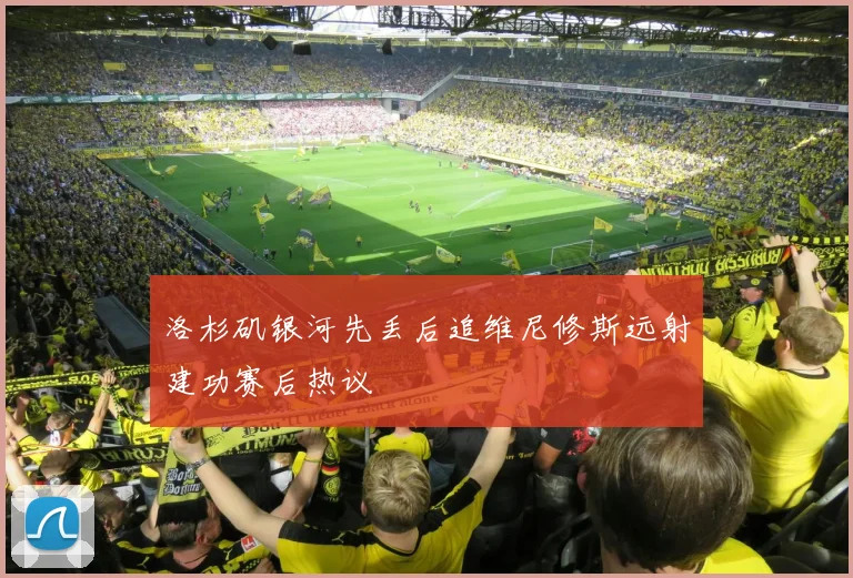 洛杉矶银河先丢后追维尼修斯远射建功赛后热议