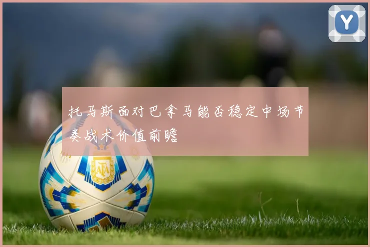 托马斯面对巴拿马能否稳定中场节奏战术价值前瞻