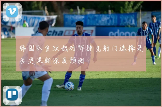 韩国队金玟哉对阵捷克射门选择是否更果断深度预测