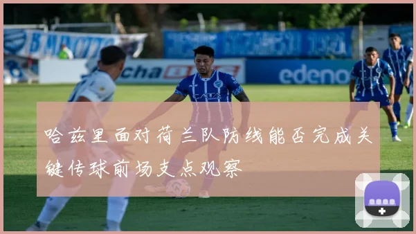 哈兹里面对荷兰队防线能否完成关键传球前场支点观察