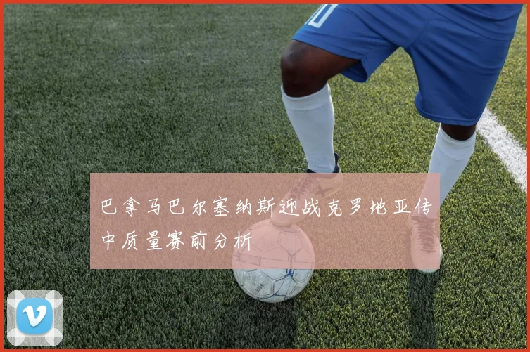 巴拿马巴尔塞纳斯迎战克罗地亚传中质量赛前分析