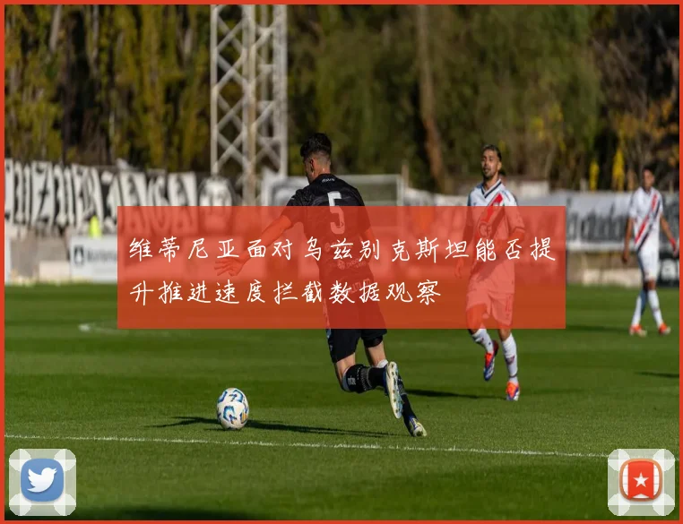 维蒂尼亚面对乌兹别克斯坦能否提升推进速度拦截数据观察