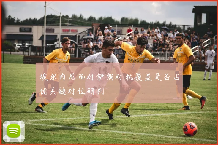 埃尔内尼面对伊朗对抗覆盖是否占优关键对位研判