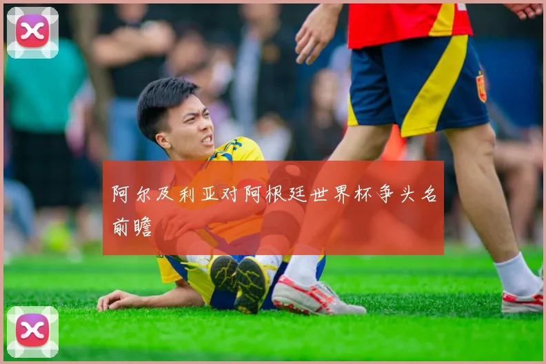 阿尔及利亚对阿根廷世界杯争头名前瞻