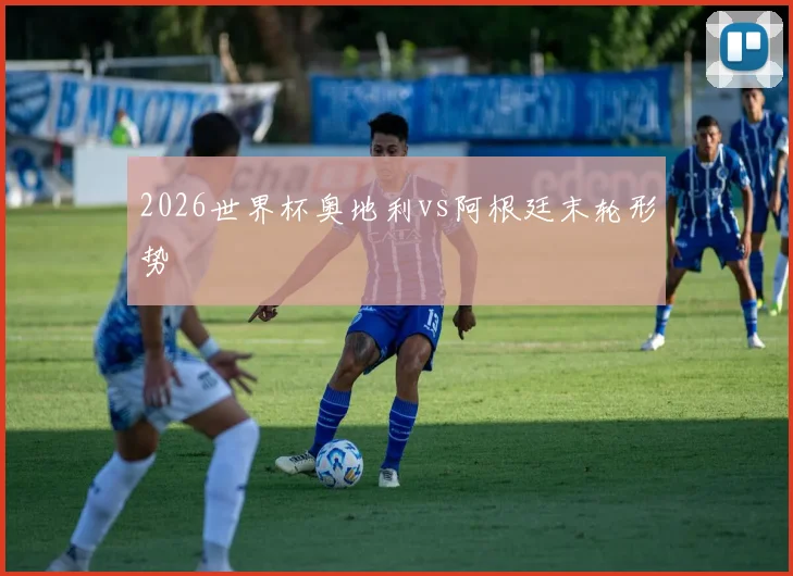 2026世界杯奥地利vs阿根廷末轮形势